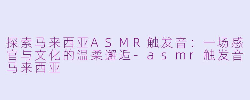探索马来西亚ASMR触发音：一场感官与文化的温柔邂逅-asmr触发音马来西亚