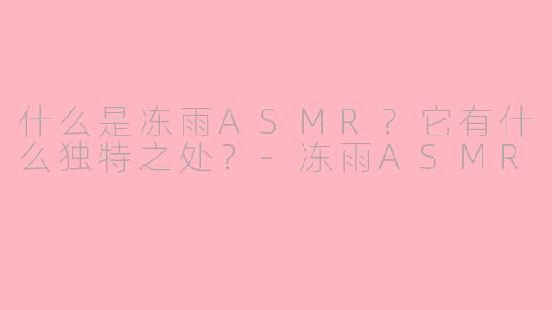 什么是冻雨ASMR？它有什么独特之处？-冻雨ASMR