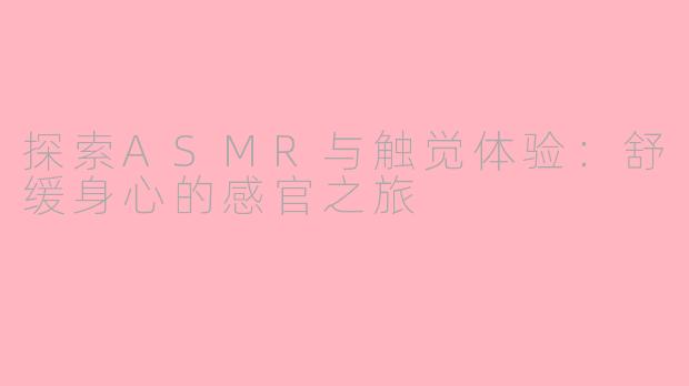 探索ASMR与触觉体验：舒缓身心的感官之旅