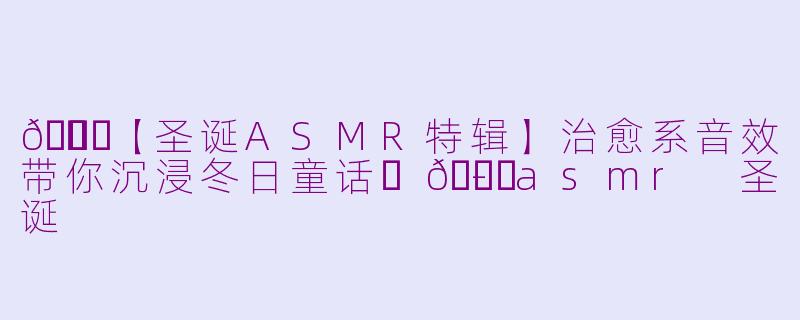🎄✨【圣诞ASMR特辑】治愈系音效带你沉浸冬日童话✨🎄-asmr 圣诞