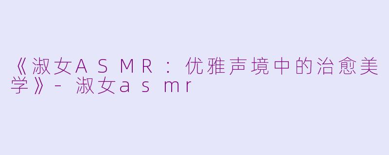 《淑女ASMR:优雅声境中的治愈美学》
