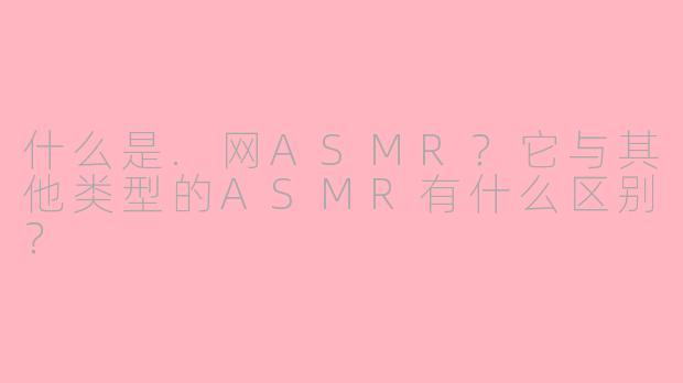 什么是.网ASMR？它与其他类型的ASMR有什么区别？