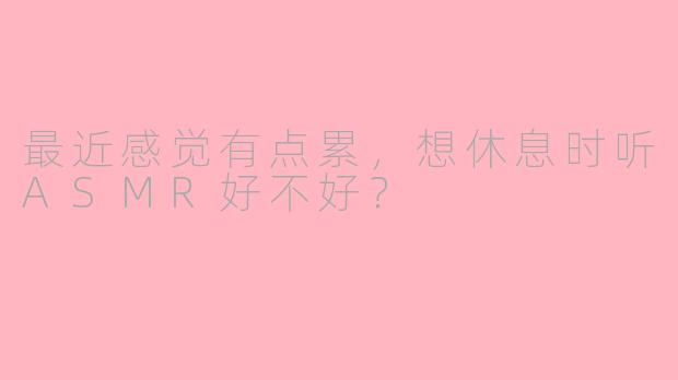 最近感觉有点累，想休息时听ASMR好不好？