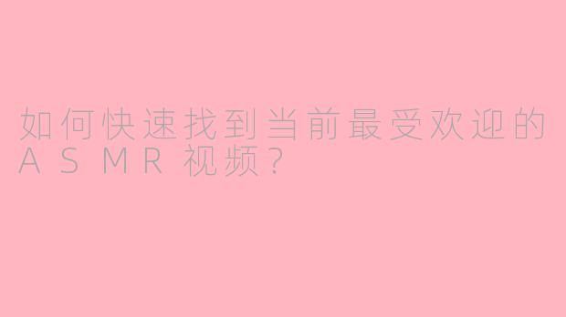 如何快速找到当前最受欢迎的ASMR视频？