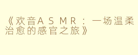 《欢音ASMR：一场温柔治愈的感官之旅》