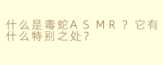什么是毒蛇ASMR？它有什么特别之处？