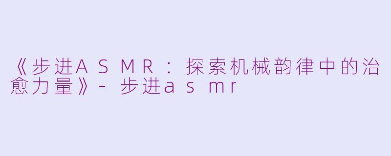《步进ASMR：探索机械韵律中的治愈力量》-步进asmr