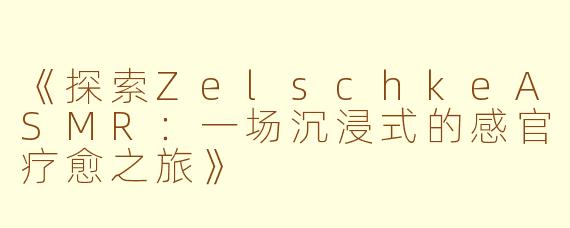 《探索ZelschkeASMR：一场沉浸式的感官疗愈之旅》