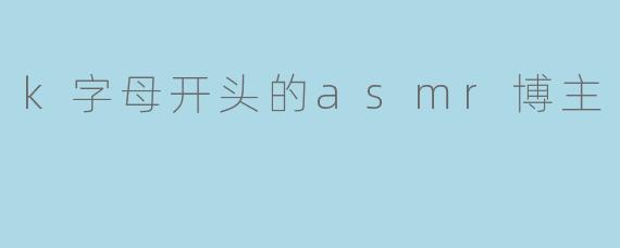 「K字魔力:探索以.k开头的ASMR博主如何用声音治愈你的心灵」