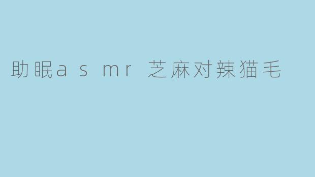 助眠asmr芝麻对辣猫毛