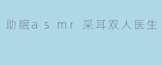 助眠asmr采耳双人医生