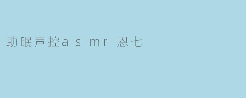 助眠声控asmr恩七