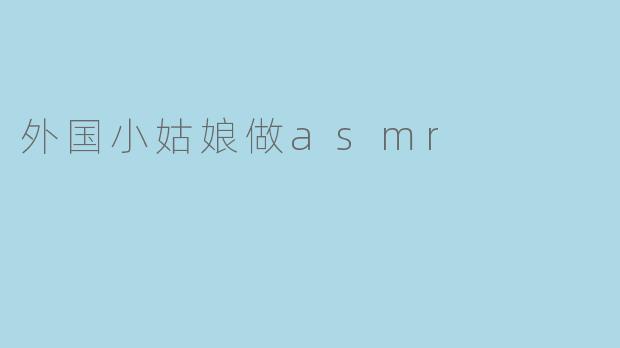 外国小姑娘做asmr