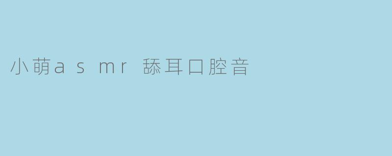 小萌asmr舔耳口腔音