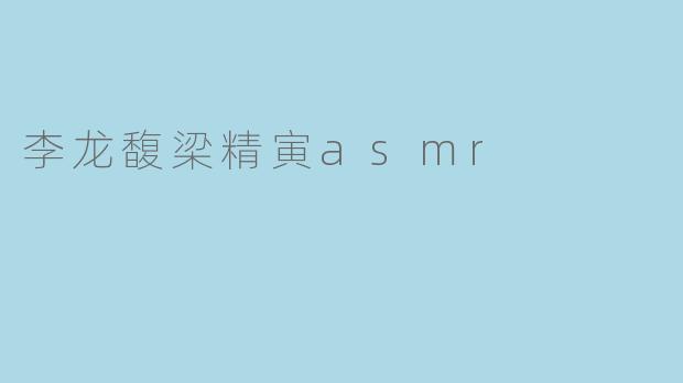 李龙馥梁精寅asmr
