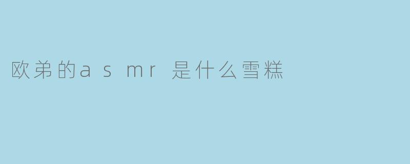 欧弟的asmr是什么雪糕