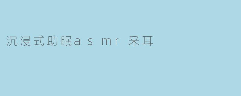 沉浸式助眠asmr釆耳