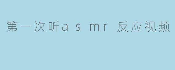 第一次听asmr反应视频