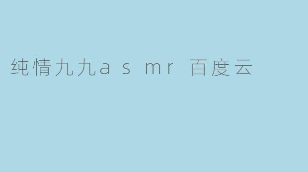 纯情九九asmr百度云