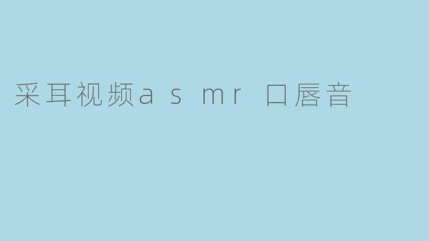 采耳视频asmr口唇音