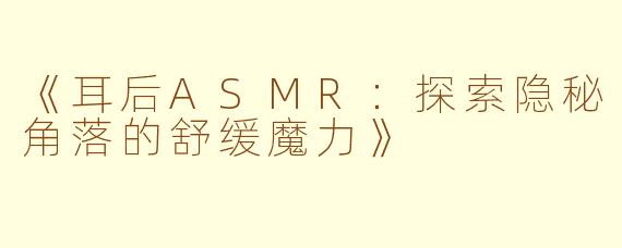 《耳后ASMR：探索隐秘角落的舒缓魔力》