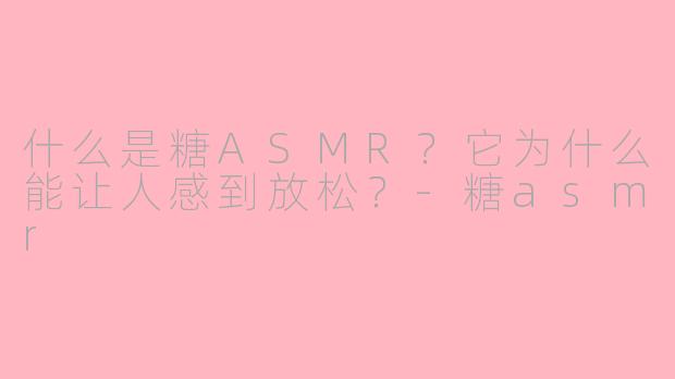 什么是糖ASMR？它为什么能让人感到放松？-糖asmr