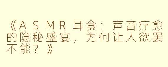 《ASMR耳食:声音疗愈的隐秘盛宴,为何让人欲罢不能?》