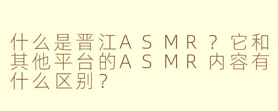 什么是晋江ASMR?它和其他平台的ASMR内容有什么区别?