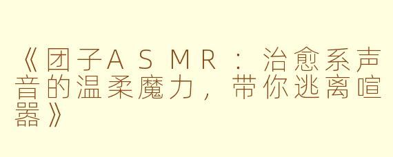 《团子ASMR：治愈系声音的温柔魔力，带你逃离喧嚣》