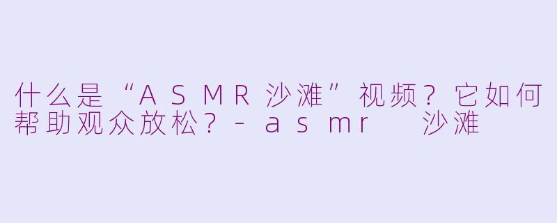 什么是“ASMR沙滩”视频？它如何帮助观众放松？-asmr 沙滩