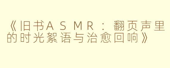 《旧书ASMR：翻页声里的时光絮语与治愈回响》