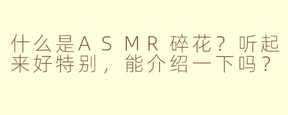 什么是ASMR碎花？听起来好特别，能介绍一下吗？