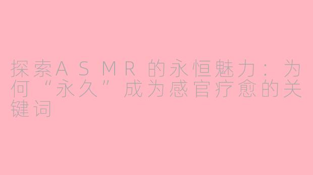 探索ASMR的永恒魅力：为何“永久”成为感官疗愈的关键词