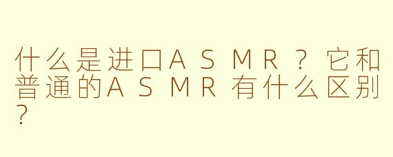 什么是进口ASMR？它和普通的ASMR有什么区别？