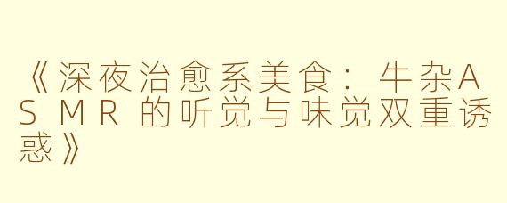 《深夜治愈系美食：牛杂ASMR的听觉与味觉双重诱惑》