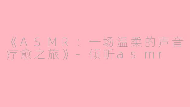 《ASMR：一场温柔的声音疗愈之旅》-倾听asmr
