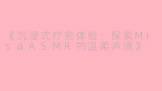 《沉浸式疗愈体验：探索MisaASMR的温柔声境》