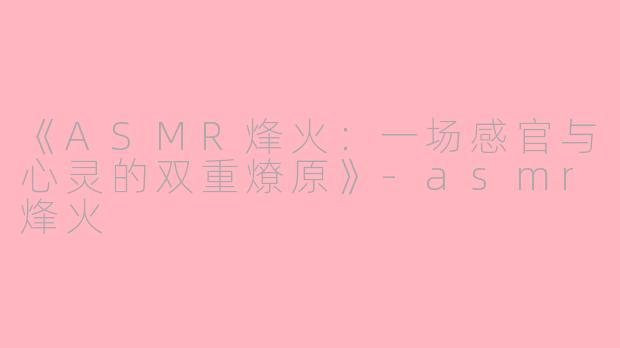 《ASMR烽火：一场感官与心灵的双重燎原》-asmr烽火