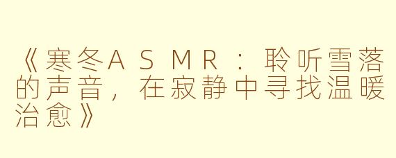 《寒冬ASMR：聆听雪落的声音，在寂静中寻找温暖治愈》