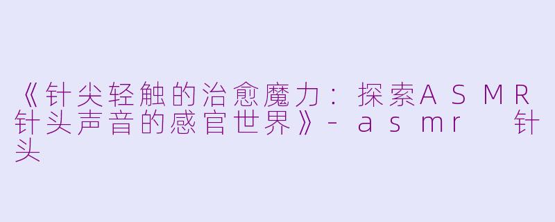 《针尖轻触的治愈魔力：探索ASMR针头声音的感官世界》-asmr 针头