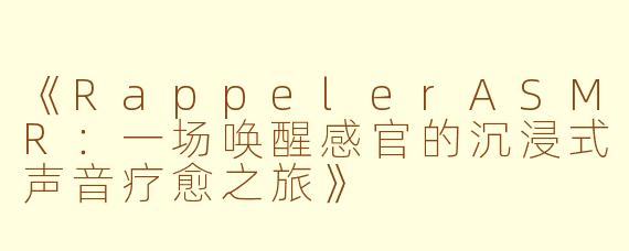 《RappelerASMR：一场唤醒感官的沉浸式声音疗愈之旅》