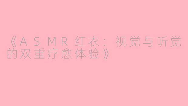《ASMR红衣：视觉与听觉的双重疗愈体验》