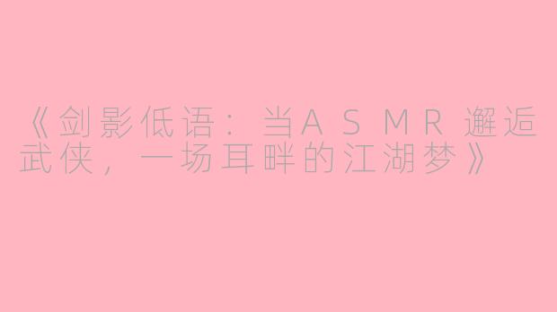 《剑影低语：当ASMR邂逅武侠，一场耳畔的江湖梦》
