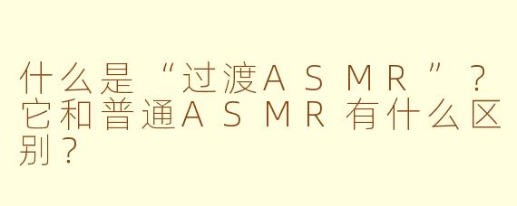 什么是“过渡ASMR”？它和普通ASMR有什么区别？