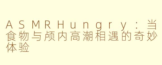 ASMRHungry：当食物与颅内高潮相遇的奇妙体验