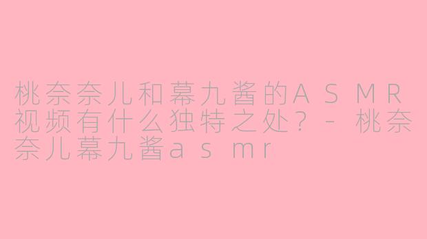 桃奈奈儿和幕九酱的ASMR视频有什么独特之处？-桃奈奈儿幕九酱asmr