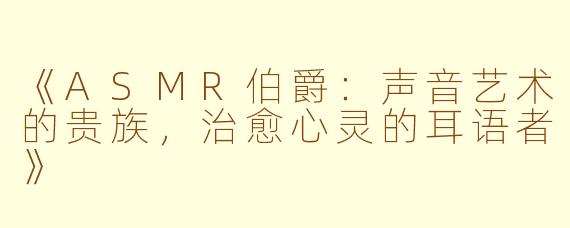 《ASMR伯爵：声音艺术的贵族，治愈心灵的耳语者》