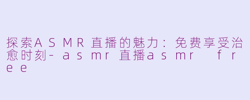 探索ASMR直播的魅力：免费享受治愈时刻-asmr直播asmr free
