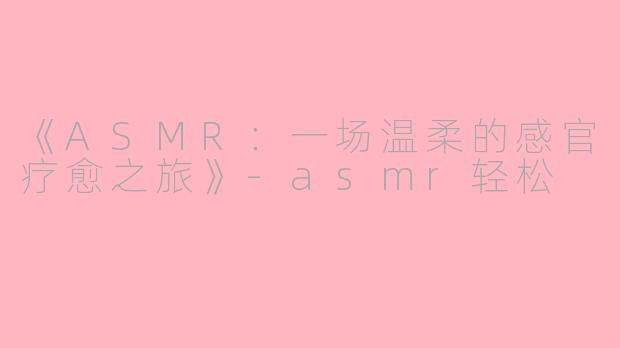 《ASMR：一场温柔的感官疗愈之旅》-asmr轻松