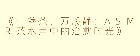 《一盏茶，万般静：ASMR茶水声中的治愈时光》
